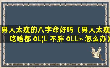 男人太瘦的八字命好吗（男人太瘦吃啥都 🦄 不胖 🌻 怎么办）